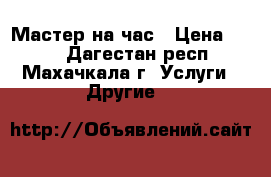 Мастер на час › Цена ­ 100 - Дагестан респ., Махачкала г. Услуги » Другие   